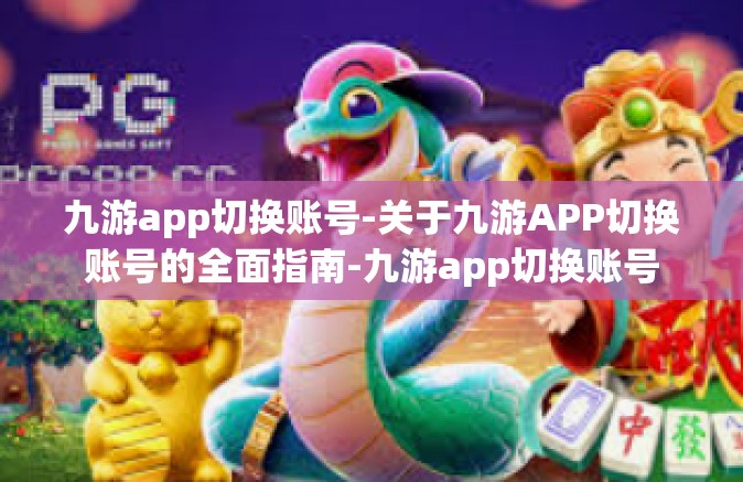九游app切换账号-关于九游APP切换账号的全面指南-九游app切换账号