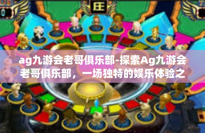 ag九游会老哥俱乐部-探索Ag九游会老哥俱乐部，一场独特的娱乐体验之旅-ag九游会老哥俱乐部