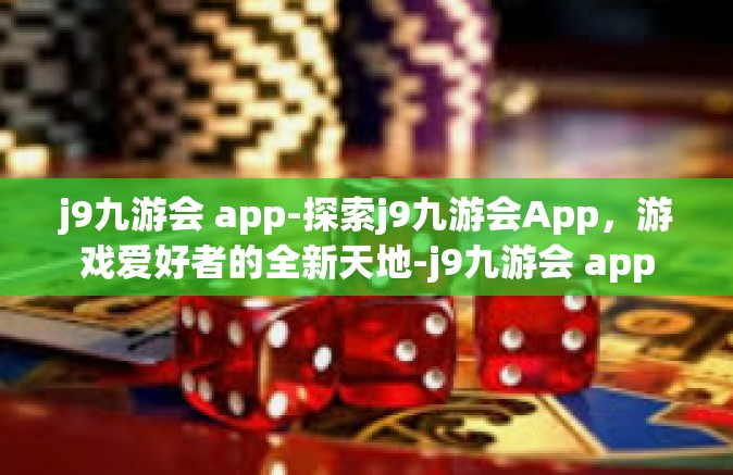j9九游会 app-探索j9九游会App，游戏爱好者的全新天地-j9九游会 app