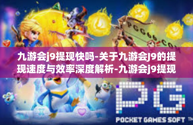 九游会j9提现快吗-关于九游会J9的提现速度与效率深度解析-九游会j9提现快吗