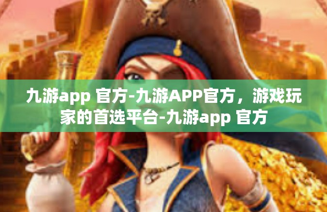 九游app 官方-九游APP官方，游戏玩家的首选平台-九游app 官方