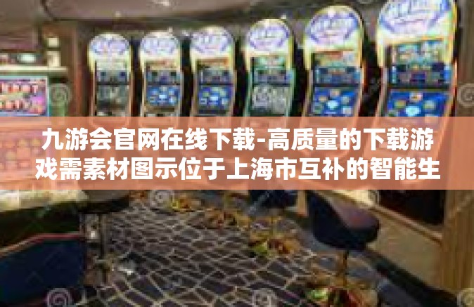 九游会官网在线下载-高质量的下载游戏需素材图示位于上海市互补的智能生态圈 九游会官网在线下载初探-九游会官网在线下载