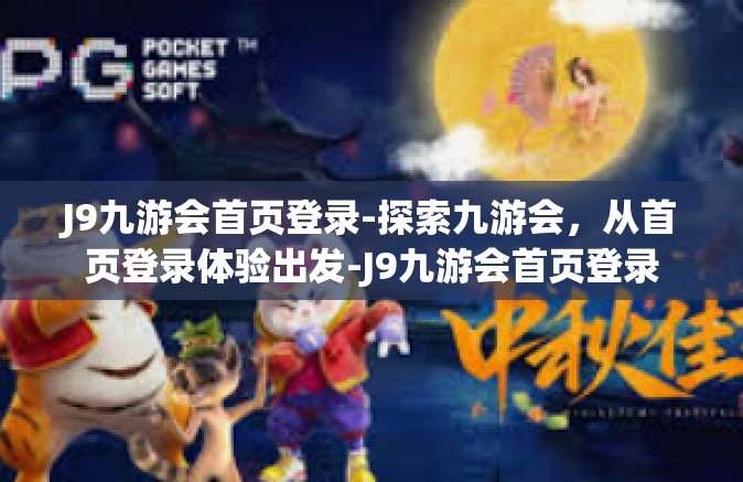 J9九游会首页登录-探索九游会，从首页登录体验出发-J9九游会首页登录
