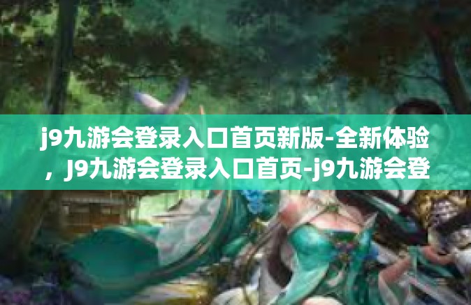 j9九游会登录入口首页新版-全新体验，J9九游会登录入口首页-j9九游会登录入口首页新版