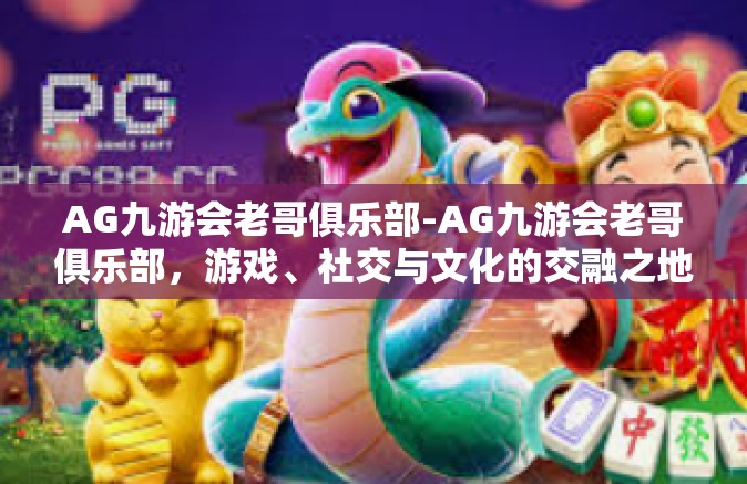 AG九游会老哥俱乐部-AG九游会老哥俱乐部，游戏、社交与文化的交融之地-AG九游会老哥俱乐部