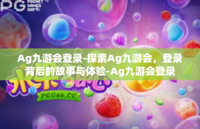 Ag九游会登录-探索Ag九游会，登录背后的故事与体验-Ag九游会登录