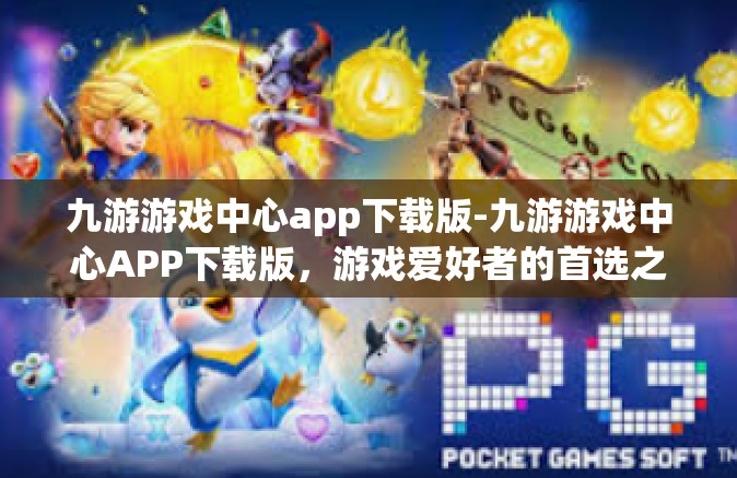 九游游戏中心app下载版-九游游戏中心APP下载版，游戏爱好者的首选之地-九游游戏中心app下载版