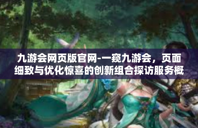 九游会网页版官网-一窥九游会，页面细致与优化惊喜的创新组合探访服务概念的显现之地-九游会网页版官网