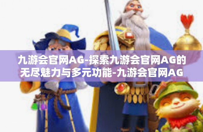 九游会官网AG-探索九游会官网AG的无尽魅力与多元功能-九游会官网AG