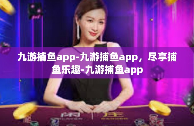 九游捕鱼app-九游捕鱼app，尽享捕鱼乐趣-九游捕鱼app