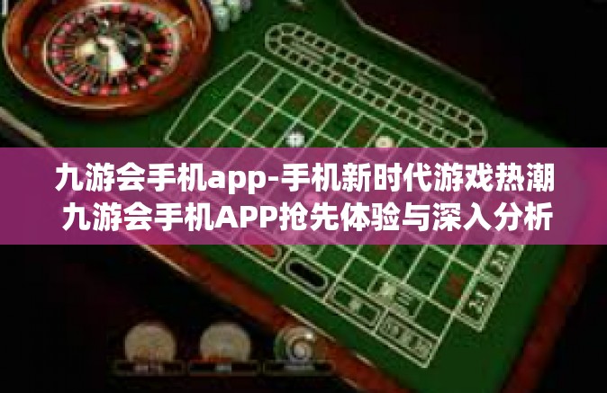 九游会手机app-手机新时代游戏热潮 九游会手机APP抢先体验与深入分析-九游会手机app