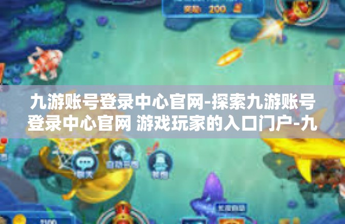 九游账号登录中心官网-探索九游账号登录中心官网 游戏玩家的入口门户-九游账号登录中心官网