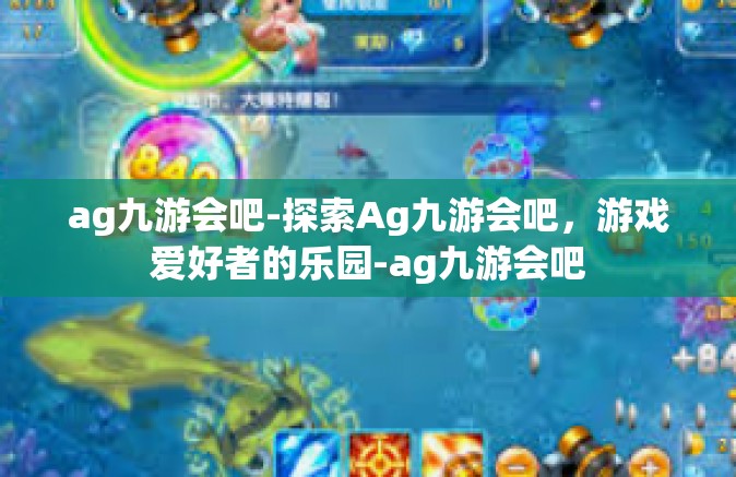 ag九游会吧-探索Ag九游会吧，游戏爱好者的乐园-ag九游会吧