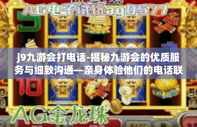 j9九游会打电话-揭秘九游会的优质服务与细致沟通—亲身体验他们的电话联络之旅-j9九游会打电话
