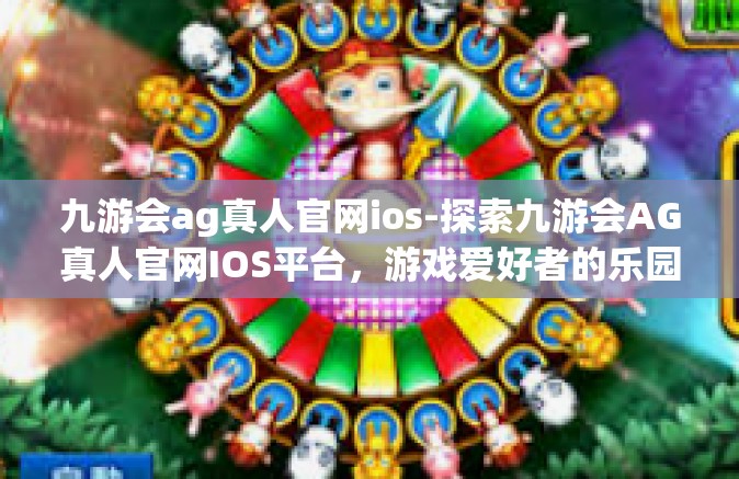 九游会ag真人官网ios-探索九游会AG真人官网IOS平台，游戏爱好者的乐园-九游会ag真人官网ios