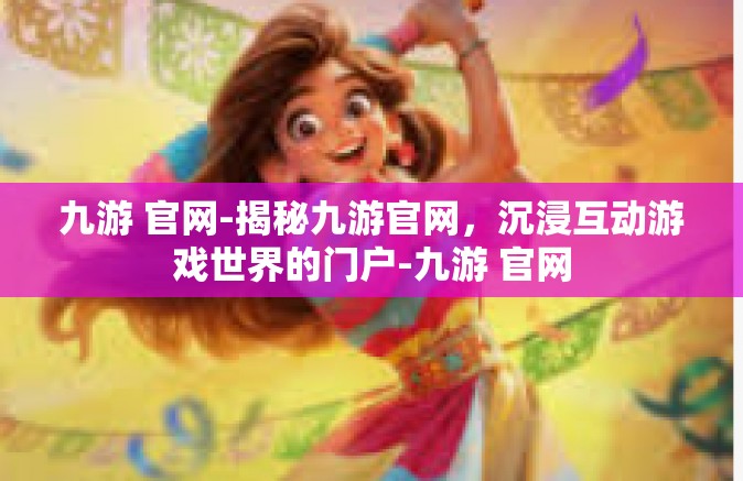 九游 官网-揭秘九游官网，沉浸互动游戏世界的门户-九游 官网