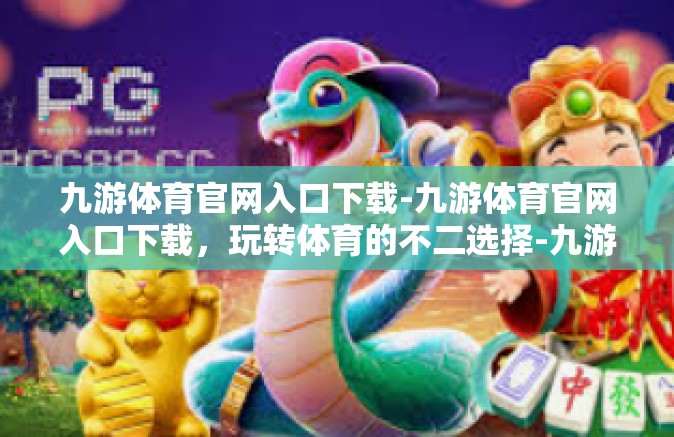 九游体育官网入口下载-九游体育官网入口下载，玩转体育的不二选择-九游体育官网入口下载