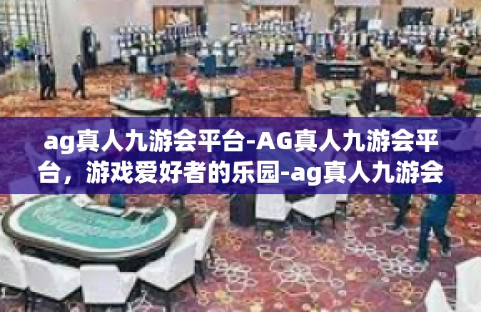 ag真人九游会平台-AG真人九游会平台，游戏爱好者的乐园-ag真人九游会平台