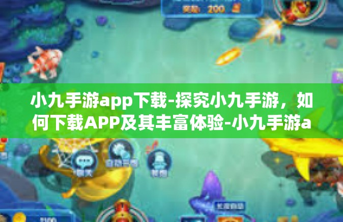 小九手游app下载-探究小九手游，如何下载APP及其丰富体验-小九手游app下载