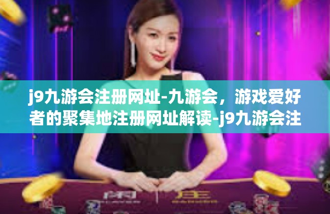 j9九游会注册网址-九游会，游戏爱好者的聚集地注册网址解读-j9九游会注册网址