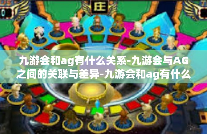 九游会和ag有什么关系-九游会与AG之间的关联与差异-九游会和ag有什么关系