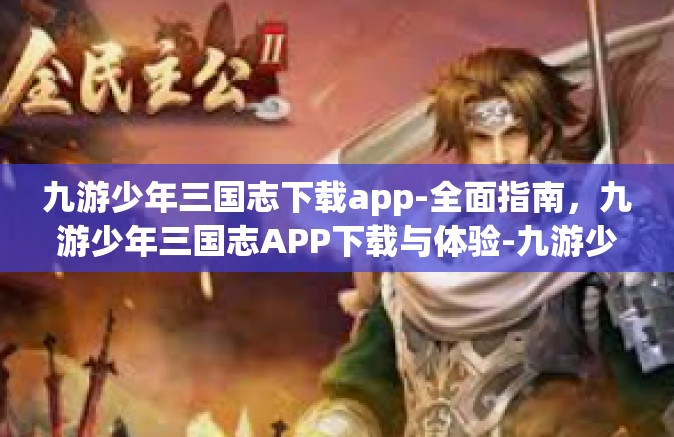 九游少年三国志下载app-全面指南，九游少年三国志APP下载与体验-九游少年三国志下载app