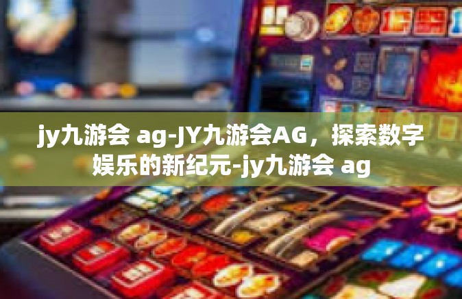 jy九游会 ag-JY九游会AG，探索数字娱乐的新纪元-jy九游会 ag