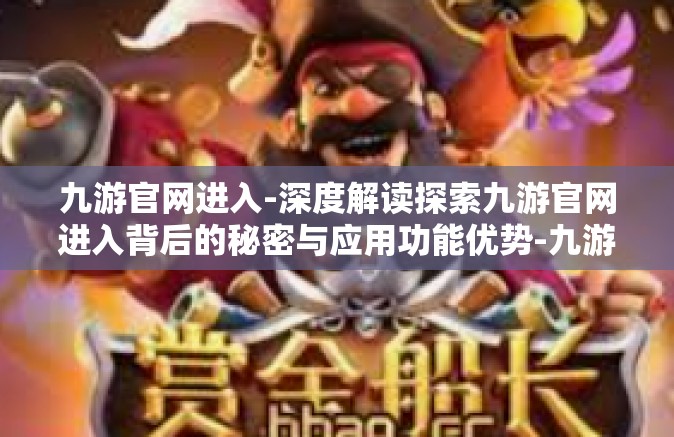 九游官网进入-深度解读探索九游官网进入背后的秘密与应用功能优势-九游官网进入