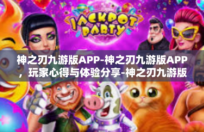 神之刃九游版APP-神之刃九游版APP，玩家心得与体验分享-神之刃九游版APP