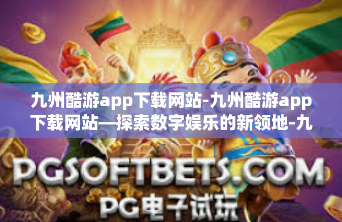 九州酷游app下载网站-九州酷游app下载网站—探索数字娱乐的新领地-九州酷游app下载网站