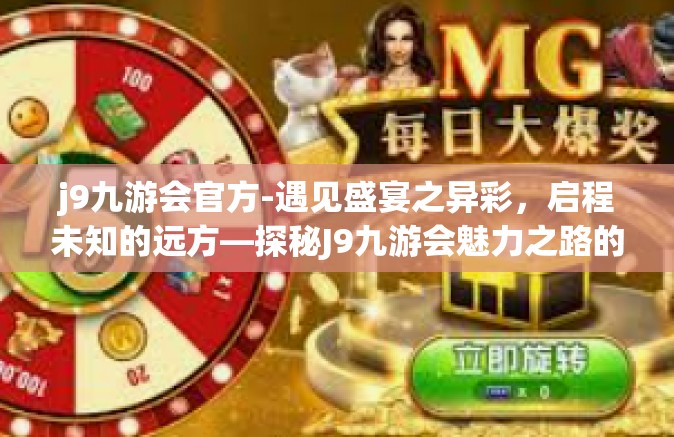 j9九游会官方-遇见盛宴之异彩，启程未知的远方—探秘J9九游会魅力之路的时代韵律之旅-j9九游会官方