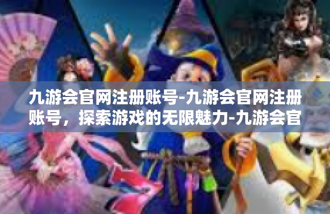 九游会官网注册账号-九游会官网注册账号，探索游戏的无限魅力-九游会官网注册账号