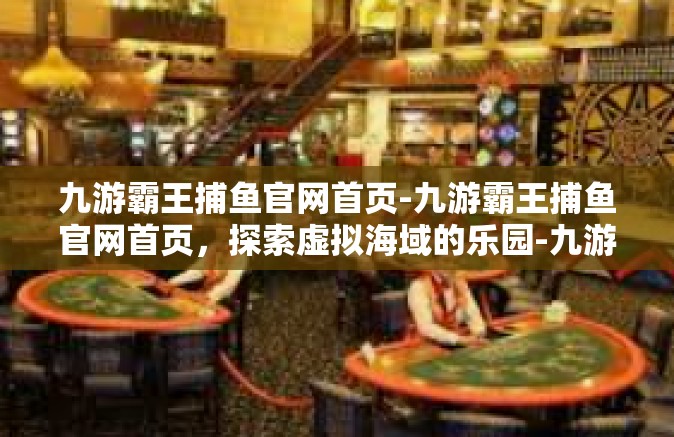 九游霸王捕鱼官网首页-九游霸王捕鱼官网首页，探索虚拟海域的乐园-九游霸王捕鱼官网首页