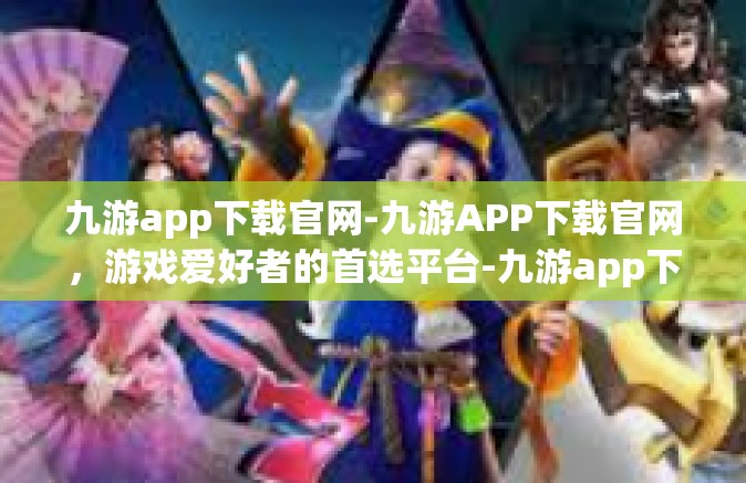九游app下载官网-九游APP下载官网，游戏爱好者的首选平台-九游app下载官网