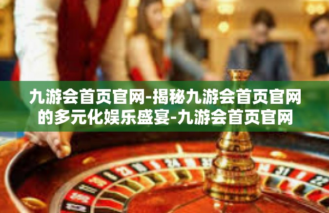 九游会首页官网-揭秘九游会首页官网的多元化娱乐盛宴-九游会首页官网