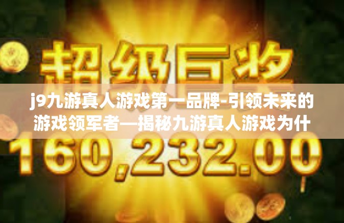 j9九游真人游戏第一品牌-引领未来的游戏领军者—揭秘九游真人游戏为什么是游戏界第一品牌？揭秘神秘色彩的九游背后隐含的惊人秘密！j9九游真人游戏第一品牌