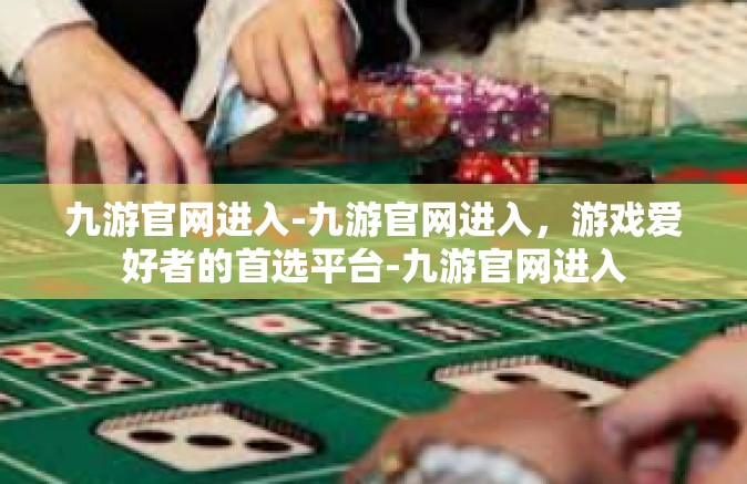 九游官网进入-九游官网进入，游戏爱好者的首选平台-九游官网进入