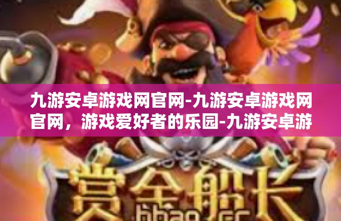 九游安卓游戏网官网-九游安卓游戏网官网，游戏爱好者的乐园-九游安卓游戏网官网