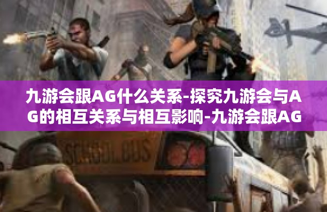 九游会跟AG什么关系-探究九游会与AG的相互关系与相互影响-九游会跟AG什么关系