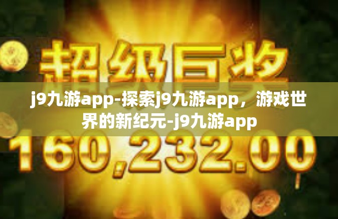 j9九游app-探索j9九游app，游戏世界的新纪元-j9九游app