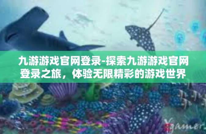 九游游戏官网登录-探索九游游戏官网登录之旅，体验无限精彩的游戏世界-九游游戏官网登录