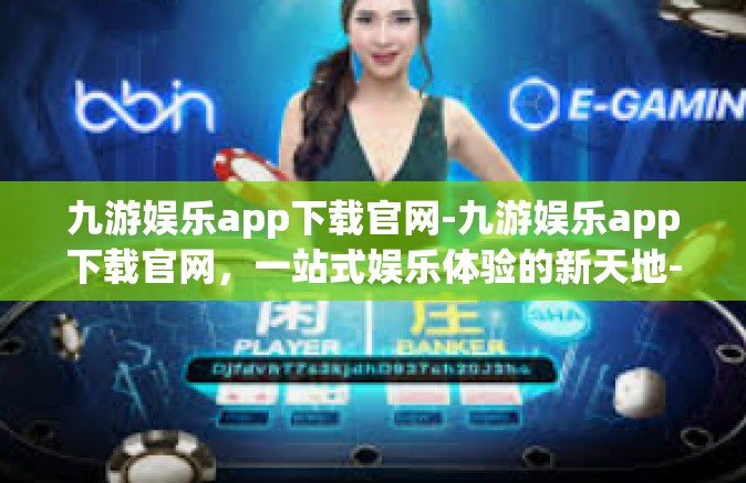 九游娱乐app下载官网-九游娱乐app下载官网，一站式娱乐体验的新天地-九游娱乐app下载官网