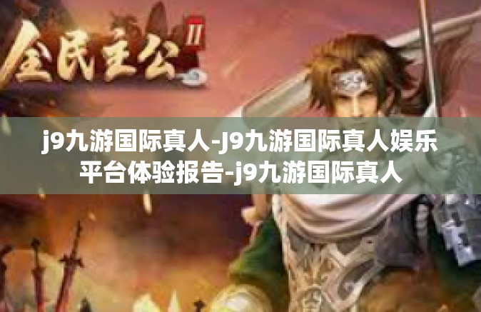 j9九游国际真人-J9九游国际真人娱乐平台体验报告-j9九游国际真人