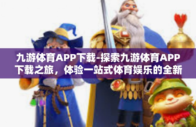 九游体育APP下载-探索九游体育APP下载之旅，体验一站式体育娱乐的全新方式-九游体育APP下载