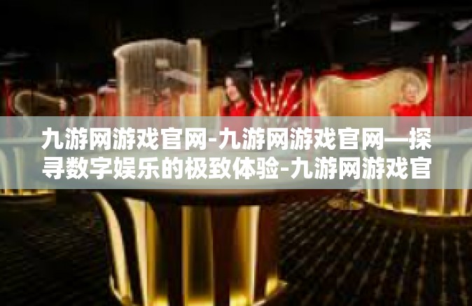 九游网游戏官网-九游网游戏官网—探寻数字娱乐的极致体验-九游网游戏官网