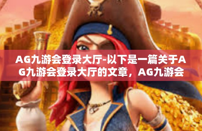 AG九游会登录大厅-以下是一篇关于AG九游会登录大厅的文章，AG九游会登录大厅