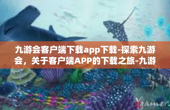 九游会客户端下载app下载-探索九游会，关于客户端APP的下载之旅-九游会客户端下载app下载