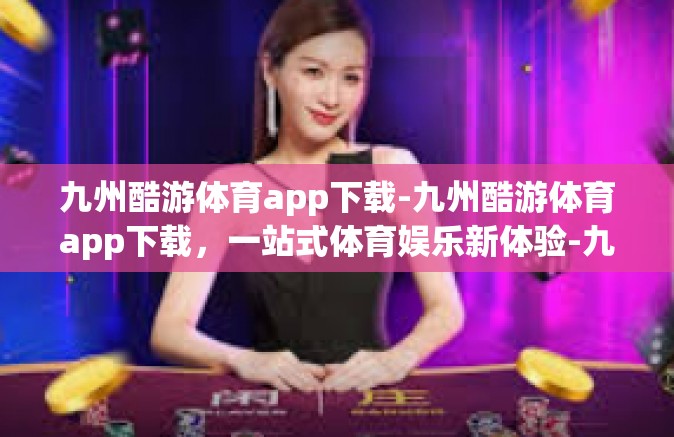 九州酷游体育app下载-九州酷游体育app下载，一站式体育娱乐新体验-九州酷游体育app下载