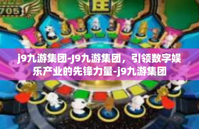 j9九游集团-J9九游集团，引领数字娱乐产业的先锋力量-j9九游集团