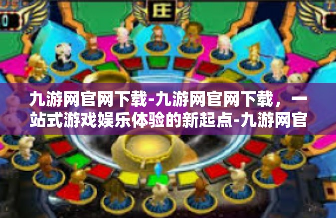 九游网官网下载-九游网官网下载，一站式游戏娱乐体验的新起点-九游网官网下载